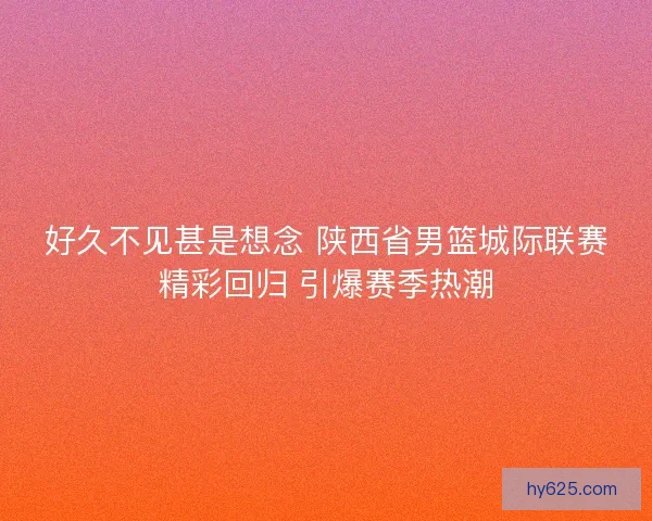 好久不见甚是想念 陕西省男篮城际联赛精彩回归 引爆赛季热潮
