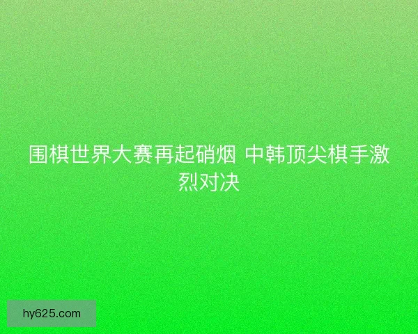 围棋世界大赛再起硝烟 中韩顶尖棋手激烈对决