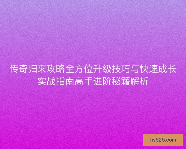 传奇归来攻略全方位升级技巧与快速成长实战指南高手进阶秘籍解析