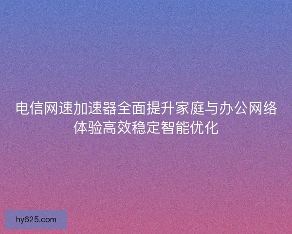 电信网速加速器全面提升家庭与办公网络体验高效稳定智能优化