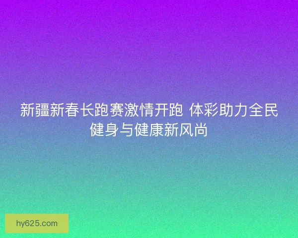 新疆新春长跑赛激情开跑 体彩助力全民健身与健康新风尚
