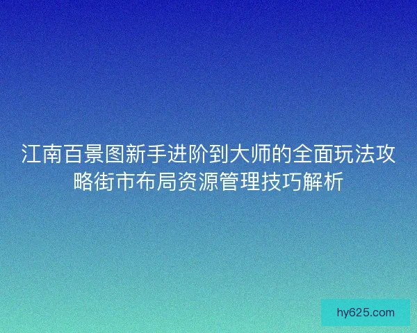 江南百景图新手进阶到大师的全面玩法攻略街市布局资源管理技巧解析