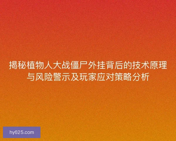 揭秘植物人大战僵尸外挂背后的技术原理与风险警示及玩家应对策略分析