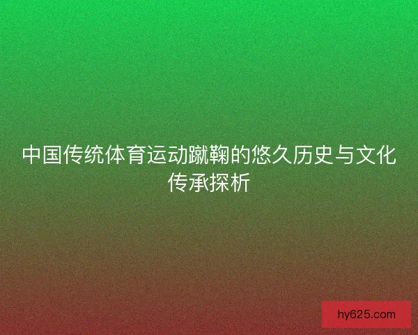 中国传统体育运动蹴鞠的悠久历史与文化传承探析