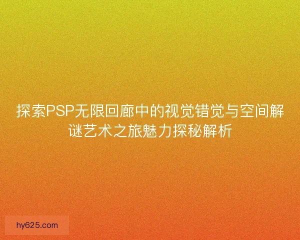 探索PSP无限回廊中的视觉错觉与空间解谜艺术之旅魅力探秘解析