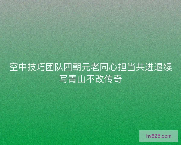 空中技巧团队四朝元老同心担当共进退续写青山不改传奇