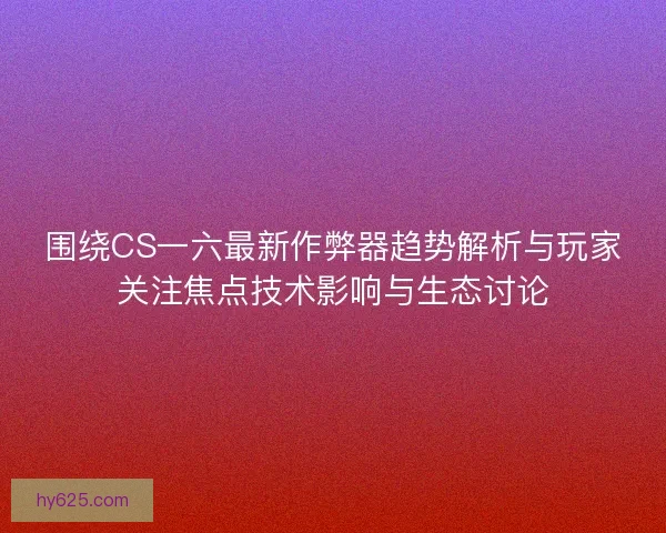 围绕CS一六最新作弊器趋势解析与玩家关注焦点技术影响与生态讨论